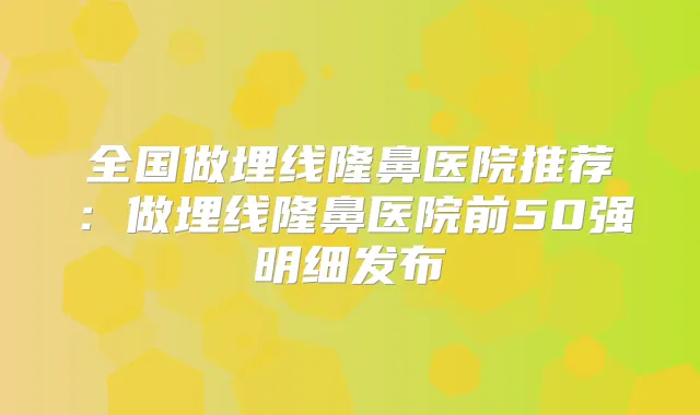 全国做埋线隆鼻医院推荐：做埋线隆鼻医院前50强明细发布