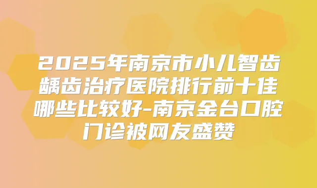 2025年南京市小儿智齿龋齿医院排行前十佳哪些比较好-南京金台口腔门诊被网友盛赞