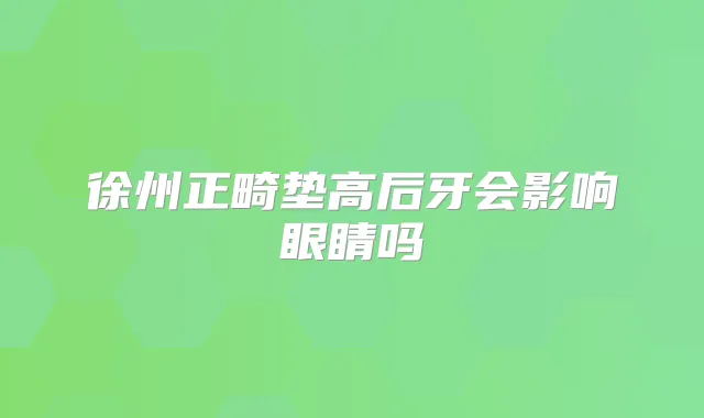 徐州正畸垫高后牙会影响眼睛吗