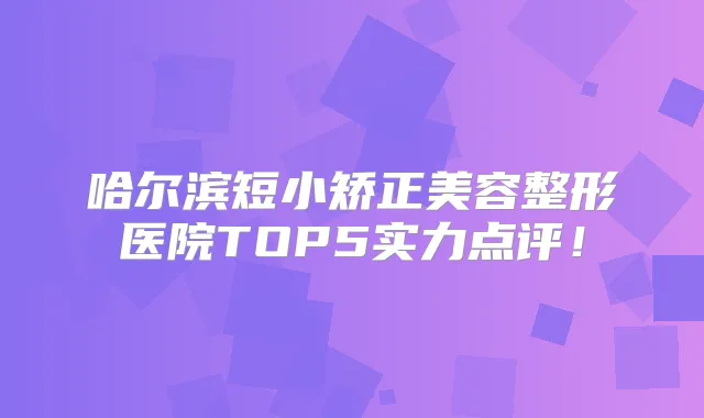 哈尔滨短小矫正美容整形医院TOP5实力点评!