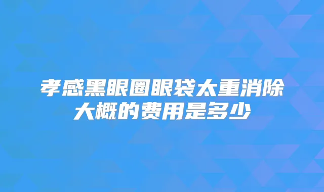 孝感黑眼圈眼袋太重消除大概的费用是多少