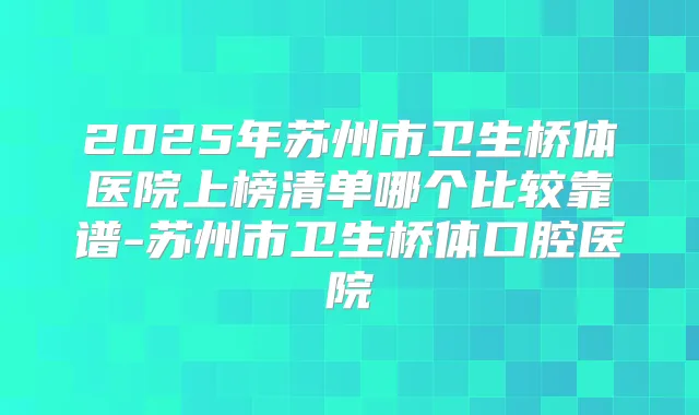 2025年苏州市卫生桥体医院上榜清单哪个比较靠谱-苏州市卫生桥体口腔医院