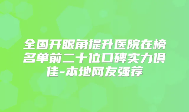 全国开眼角提升医院在榜名单前二十位口碑实力俱佳-本地网友强荐