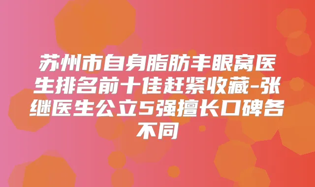 苏州市自身脂肪丰眼窝医生排名前十佳赶紧收藏-张继医生公立5强擅长口碑各不同
