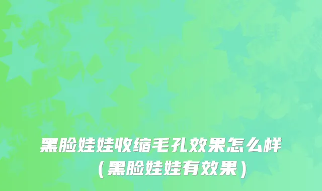 黑脸娃娃收缩毛孔效果怎么样（黑脸娃娃有效果）