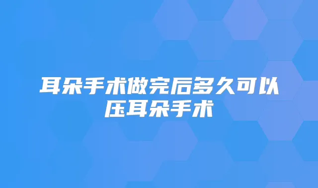 耳朵手术做完后多久可以压耳朵手术