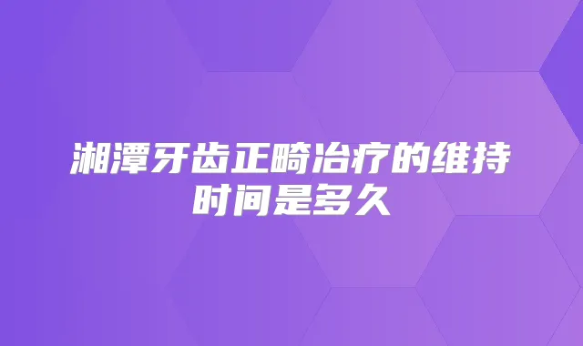 湘潭牙齿正畸冶疗的维持时间是多久