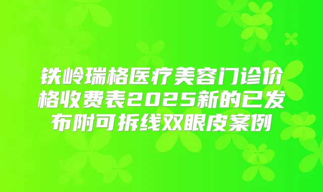 铁岭瑞格医疗美容门诊价格收费表2025新的已发布附可拆线双眼皮案例