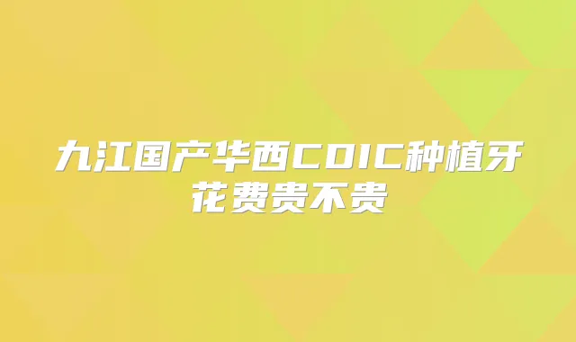 九江国产华西CDIC种植牙花费贵不贵
