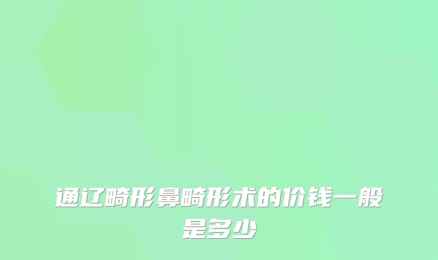 通辽畸形鼻畸形术的价钱一般是多少