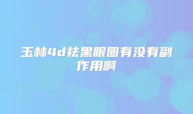 玉林4d祛黑眼圈有没有副作用啊