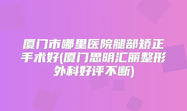 厦门市哪里医院腿部矫正手术好(厦门思明汇丽整形外科好评不断)