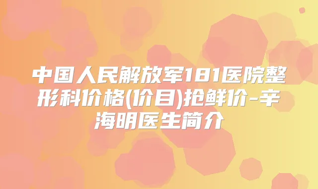 中国人民解放军181医院整形科价格(价目)抢鲜价-辛海明医生简介