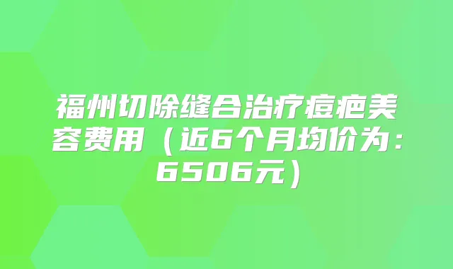 福州切除缝合痘疤美容费用（近6个月均价为：6506元）