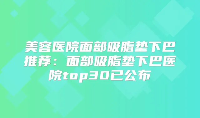 美容医院面部吸脂垫下巴推荐:面部吸脂垫下巴医院top30已公布