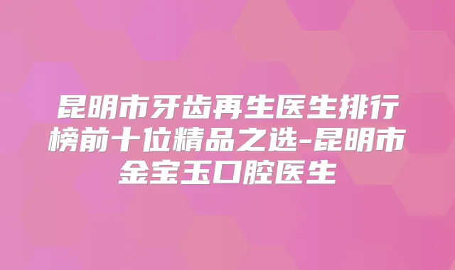 昆明市牙齿再生医生排行榜前十位精品之选-昆明市金宝玉口腔医生