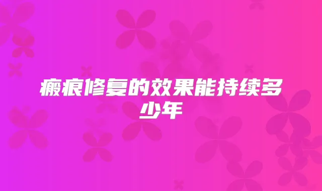 瘢痕修复的效果能持续多少年