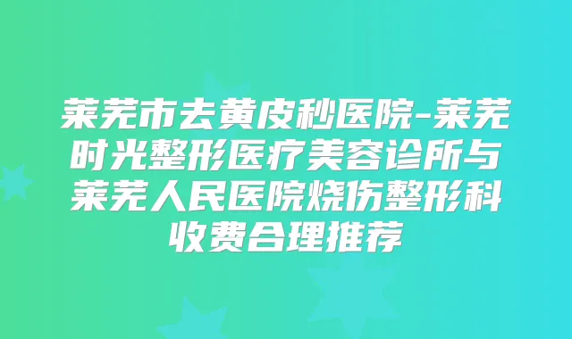 莱芜市去黄皮秒医院-莱芜时光整形医疗美容诊所与莱芜人民医院烧伤整形科收费合理推荐