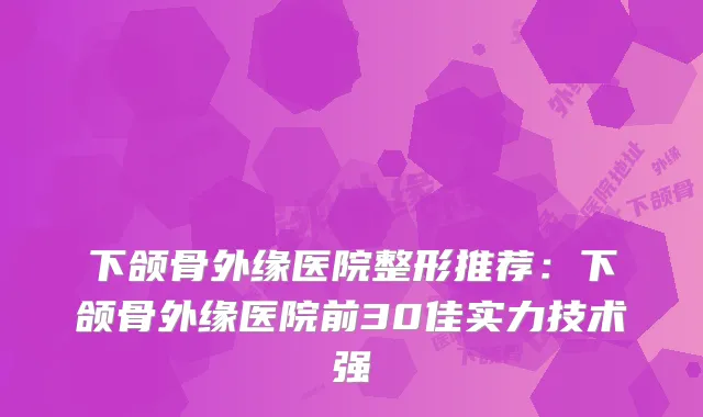 下颌骨外缘医院整形推荐：下颌骨外缘医院前30佳实力技术强