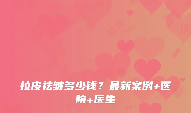 拉皮祛皱多少钱？新案例+医院+医生