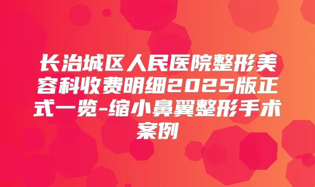 长治城区人民医院整形美容科收费明细2025版正式一览-缩小鼻翼整形手术案例