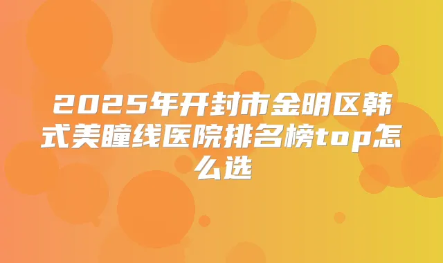2025年开封市金明区韩式美瞳线医院排名榜top怎么选