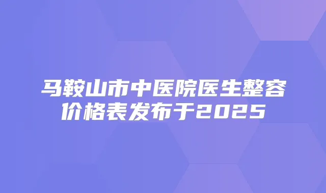 马鞍山市中医院医生整容价格表发布于2025