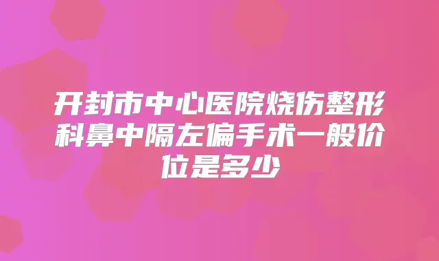 开封市中心医院烧伤整形科鼻中隔左偏手术一般价位是多少