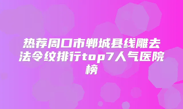 热荐周口市郸城县线雕去法令纹排行top7人气医院榜