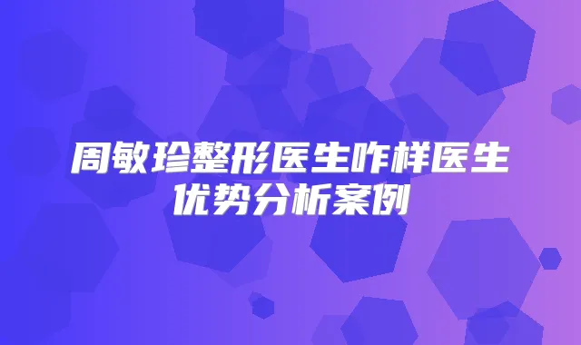 周敏珍整形医生咋样医生优势分析案例