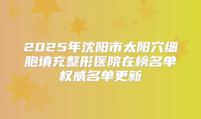 2025年沈阳市太阳穴细胞填充整形医院在榜名单名单更新