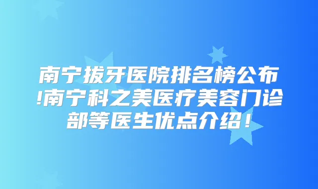 南宁拔牙医院排名榜公布!南宁科之美医疗美容门诊部等医生优点介绍!
