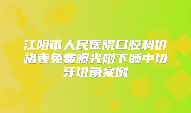 江阴市人民医院口腔科价格表免费曝光附下颌中切牙切角案例