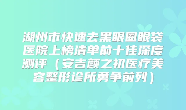 湖州市快速去黑眼圈眼袋医院上榜清单前十佳深度测评(安吉颜之初医疗美容整形诊所勇争前列)