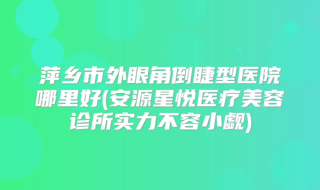 萍乡市外眼角倒睫型医院哪里好(安源星悦医疗美容诊所实力不容小觑)
