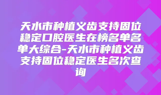 天水市种植义齿支持固位稳定口腔医生在榜名单名单大综合-天水市种植义齿支持固位稳定医生名次查询