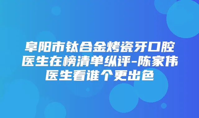 阜阳市钛合金烤瓷牙口腔医生在榜清单纵评-陈家伟医生看谁个更出色