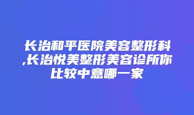 长治和平医院美容整形科,长治悦美整形美容诊所你比较中意哪一家