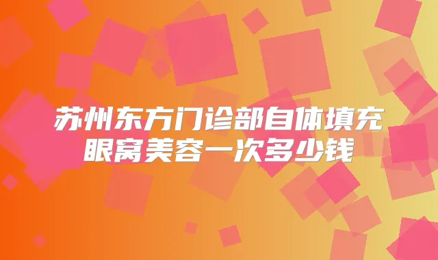 苏州东方门诊部自体填充眼窝美容一次多少钱