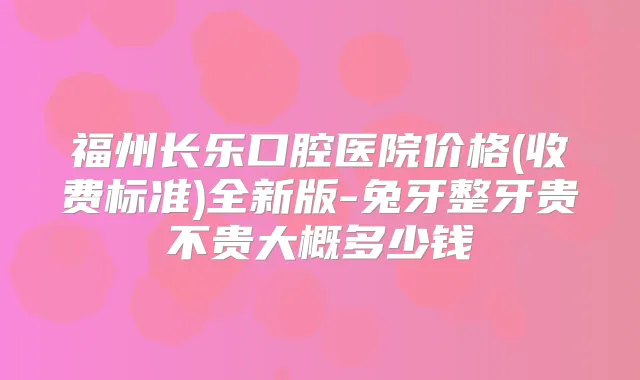 福州长乐口腔医院价格(收费标准)全新版-兔牙整牙贵不贵大概多少钱