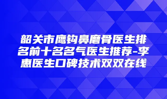 韶关市鹰钩鼻磨骨医生排名前十名名气医生推荐-李惠医生口碑技术双双在线