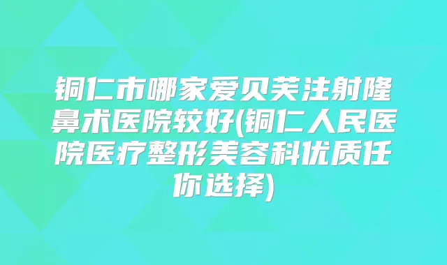 铜仁市哪家爱贝芙注射隆鼻术医院较好(铜仁人民医院医疗整形美容科优质任你选择)