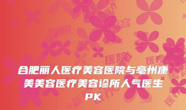 合肥丽人医疗美容医院与亳州康美美容医疗美容诊所人气医生PK