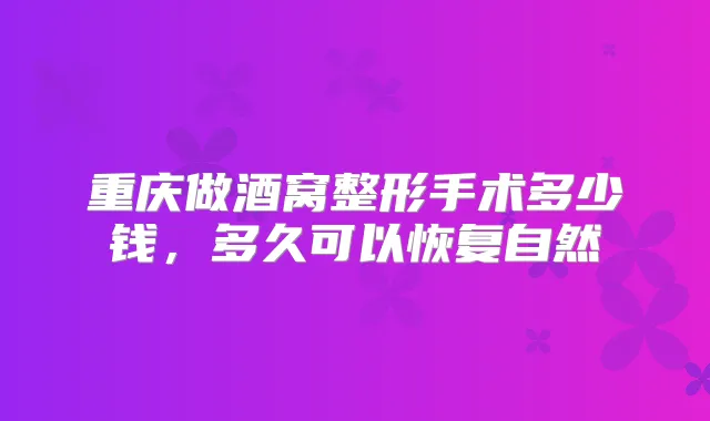 重庆做酒窝整形手术多少钱,多久可以恢复自然