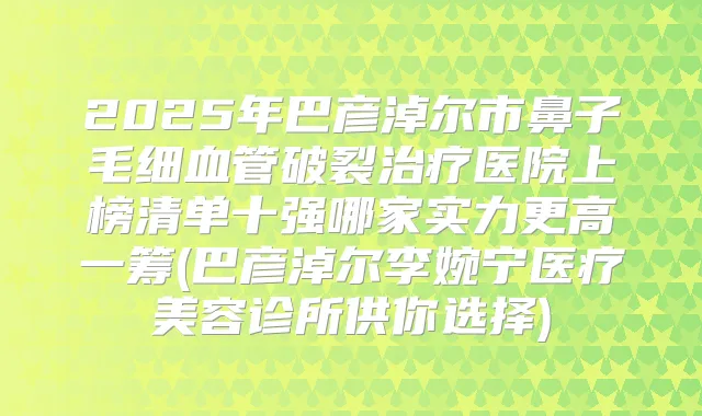 2025年巴彦淖尔市鼻子毛细血管破裂医院上榜清单十强哪家实力更高一筹(巴彦淖尔李婉宁医疗美容诊所供你选择)