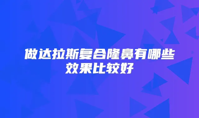 做达拉斯复合隆鼻有哪些效果比较好