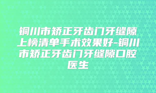铜川市矫正牙齿门牙缝隙上榜清单手术效果好-铜川市矫正牙齿门牙缝隙口腔医生