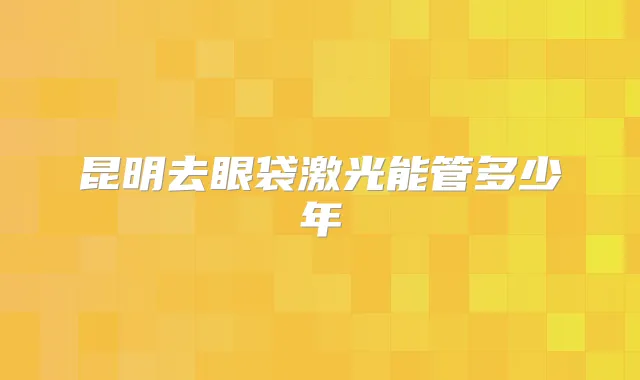 昆明去眼袋激光能管多少年