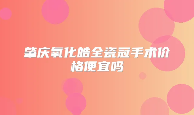 肇庆氧化皓全瓷冠手术价格便宜吗