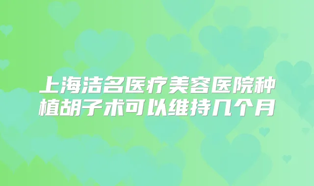 上海洁名医疗美容医院种植胡子术可以维持几个月